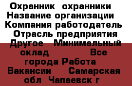 Охранник. охранники › Название организации ­ Компания-работодатель › Отрасль предприятия ­ Другое › Минимальный оклад ­ 50 000 - Все города Работа » Вакансии   . Самарская обл.,Чапаевск г.